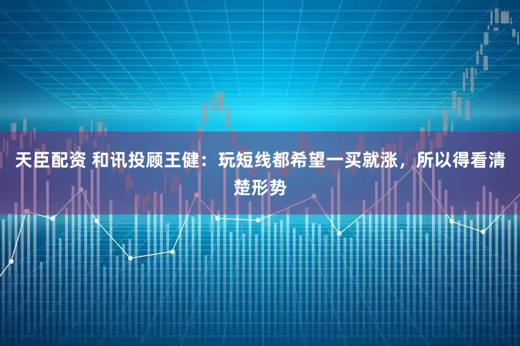天臣配资 和讯投顾王健：玩短线都希望一买就涨，所以得看清楚形势