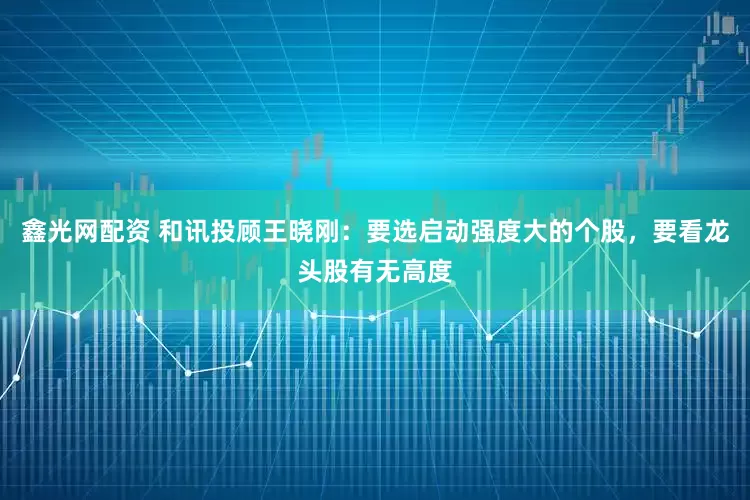 鑫光网配资 和讯投顾王晓刚：要选启动强度大的个股，要看龙头股有无高度