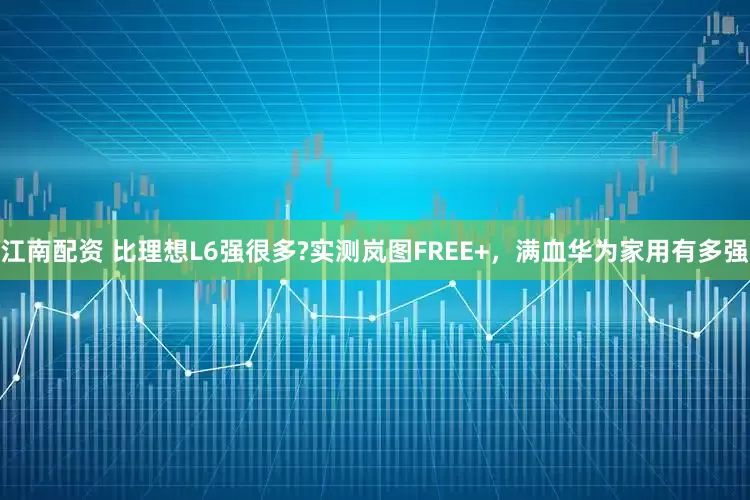 江南配资 比理想L6强很多?实测岚图FREE+，满血华为家用有多强