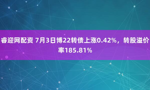 睿迎网配资 7月3日博22转债上涨0.42%，转股溢价率185.81%