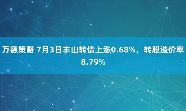 万德策略 7月3日丰山转债上涨0.68%，转股溢价率8.79%