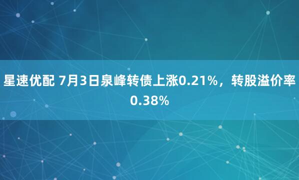 星速优配 7月3日泉峰转债上涨0.21%，转股溢价率0.38%