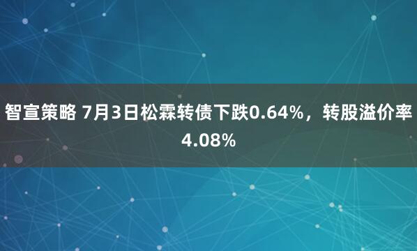 智宣策略 7月3日松霖转债下跌0.64%，转股溢价率4.08%