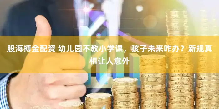 股海搏金配资 幼儿园不教小学课，孩子未来咋办？新规真相让人意外