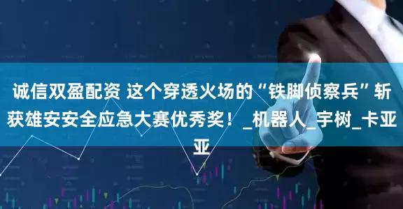 诚信双盈配资 这个穿透火场的“铁脚侦察兵”斩获雄安安全应急大赛优秀奖！_机器人_宇树_卡亚
