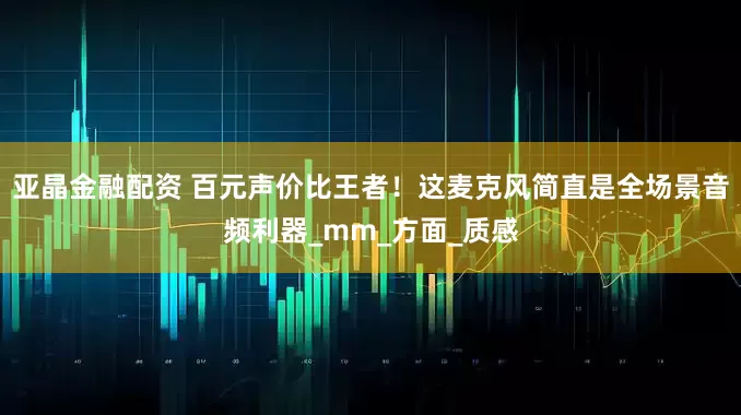 亚晶金融配资 百元声价比王者！这麦克风简直是全场景音频利器_mm_方面_质感
