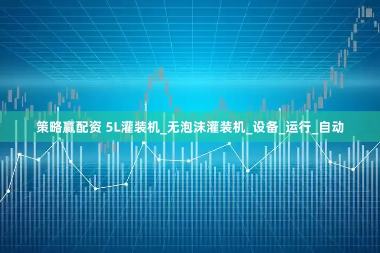 策略赢配资 5L灌装机_无泡沫灌装机_设备_运行_自动
