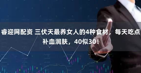 睿迎网配资 三伏天最养女人的4种食材，每天吃点补血润肤，40似30！