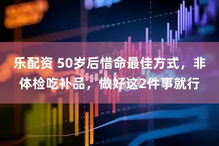 乐配资 50岁后惜命最佳方式，非体检吃补品，做好这2件事就行