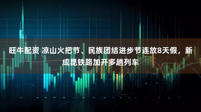 旺牛配资 凉山火把节、民族团结进步节连放8天假，新成昆铁路加开多趟列车