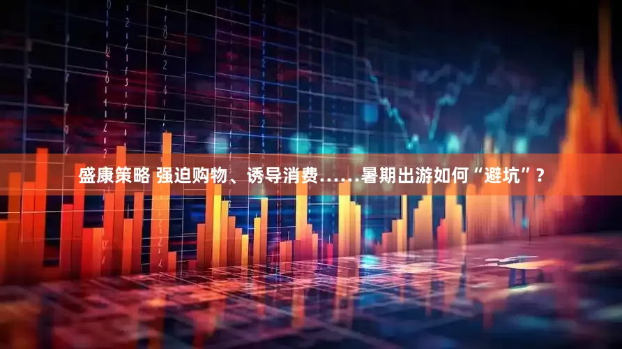 盛康策略 强迫购物、诱导消费……暑期出游如何“避坑”？