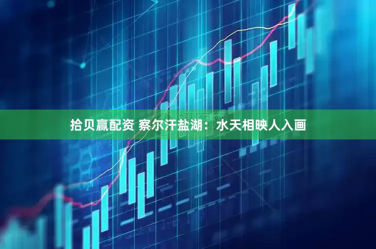 拾贝赢配资 察尔汗盐湖：水天相映人入画