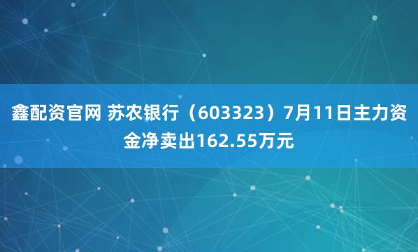鑫配资官网 苏农银行（603323）7月11日主力资金净卖出162.55万元