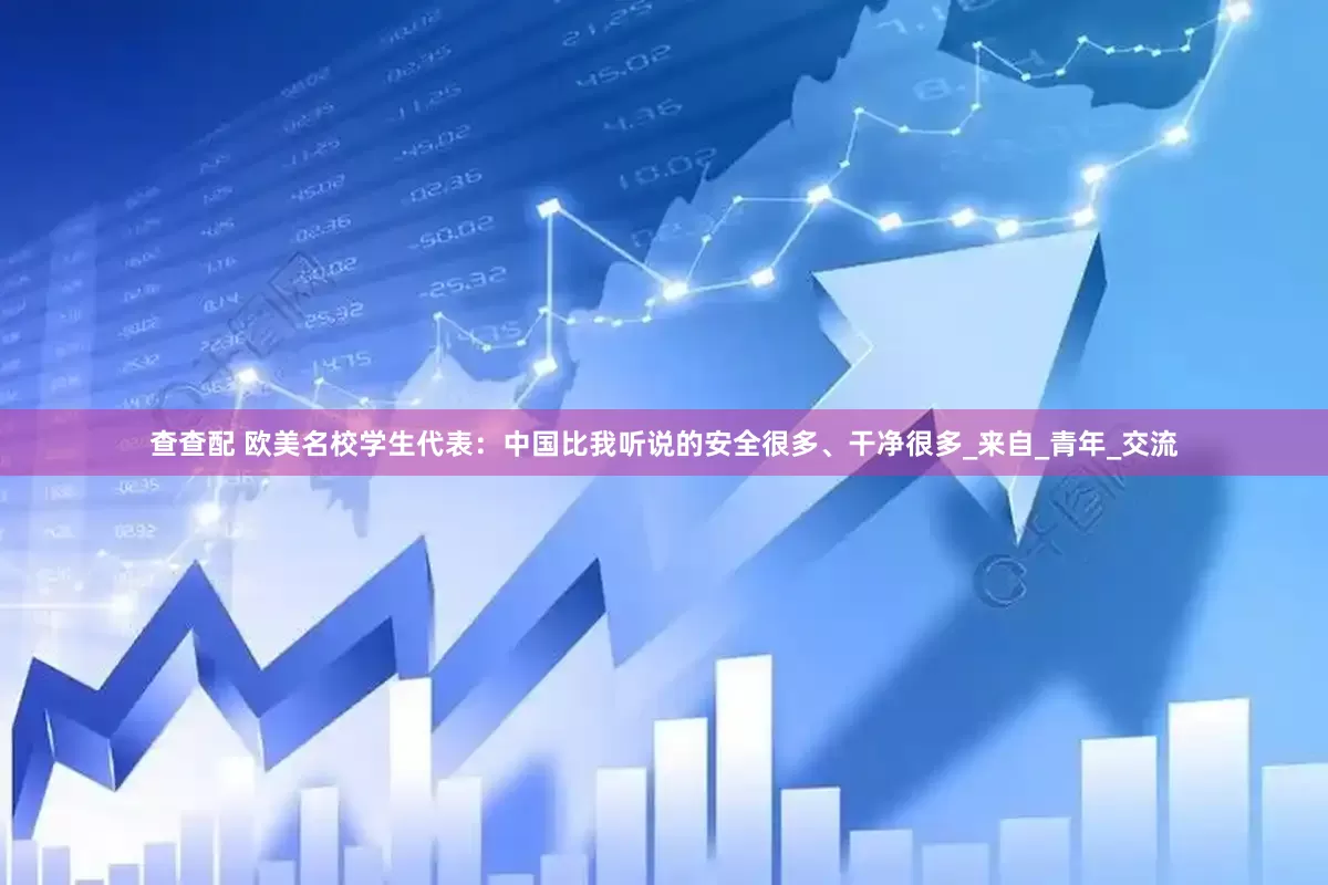 查查配 欧美名校学生代表：中国比我听说的安全很多、干净很多_来自_青年_交流