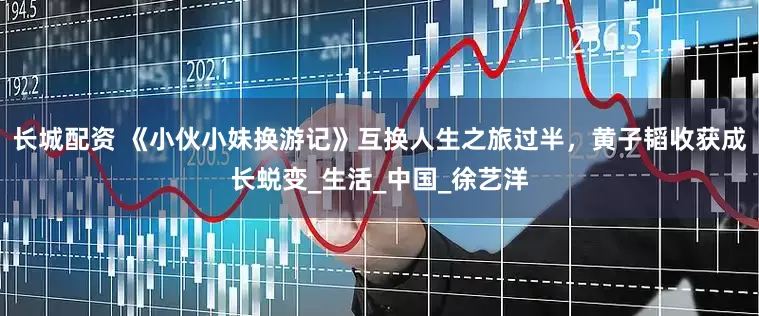 长城配资 《小伙小妹换游记》互换人生之旅过半，黄子韬收获成长蜕变_生活_中国_徐艺洋