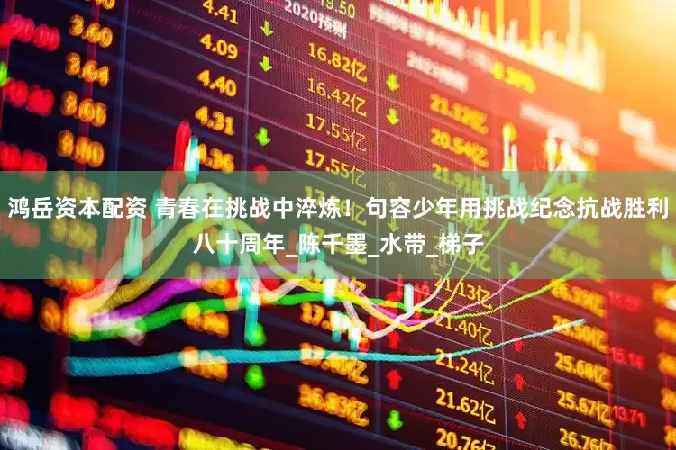 鸿岳资本配资 青春在挑战中淬炼！句容少年用挑战纪念抗战胜利八十周年_陈千墨_水带_梯子