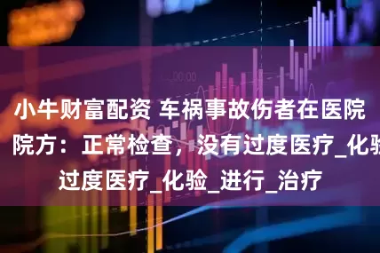 小牛财富配资 车祸事故伤者在医院还要查梅毒？院方：正常检查，没有过度医疗_化验_进行_治疗