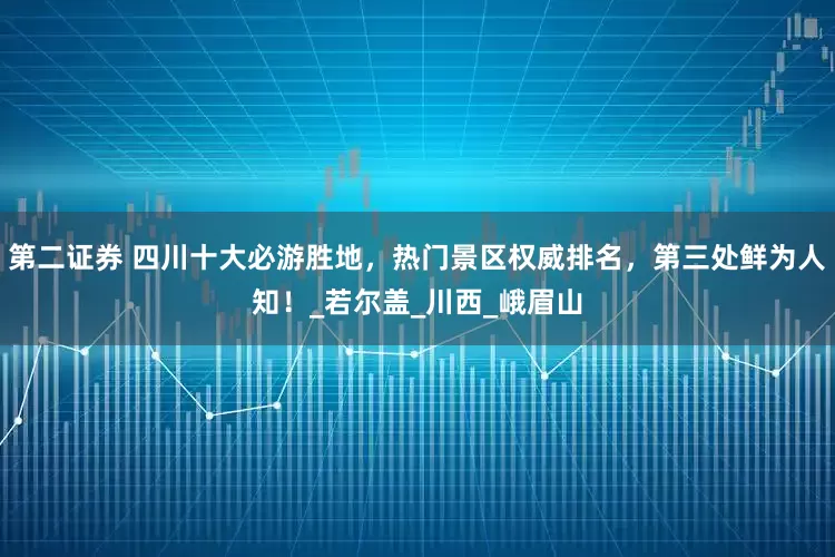 第二证券 四川十大必游胜地，热门景区权威排名，第三处鲜为人知！_若尔盖_川西_峨眉山
