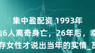 集中盈配资 1993年，7人登山6人离奇身亡，26年后，幸存女性才说出当年的实情_瓦伦_媞娜_天气