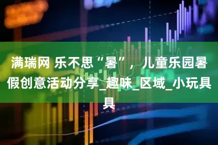 满瑞网 乐不思“暑”，儿童乐园暑假创意活动分享_趣味_区域_小玩具