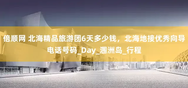 倍顺网 北海精品旅游团6天多少钱，北海地接优秀向导电话号码_Day_涠洲岛_行程