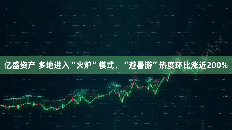 亿盛资产 多地进入“火炉”模式，“避暑游”热度环比涨近200%