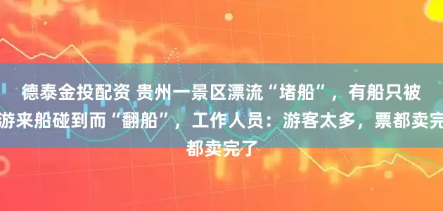 德泰金投配资 贵州一景区漂流“堵船”，有船只被上游来船碰到而“翻船”，工作人员：游客太多，票都卖完了