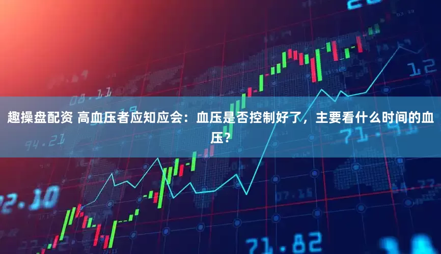 趣操盘配资 高血压者应知应会：血压是否控制好了，主要看什么时间的血压？