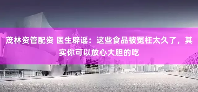 茂林资管配资 医生辟谣:这些食品被冤枉太久了,其实你可以放心大胆的吃