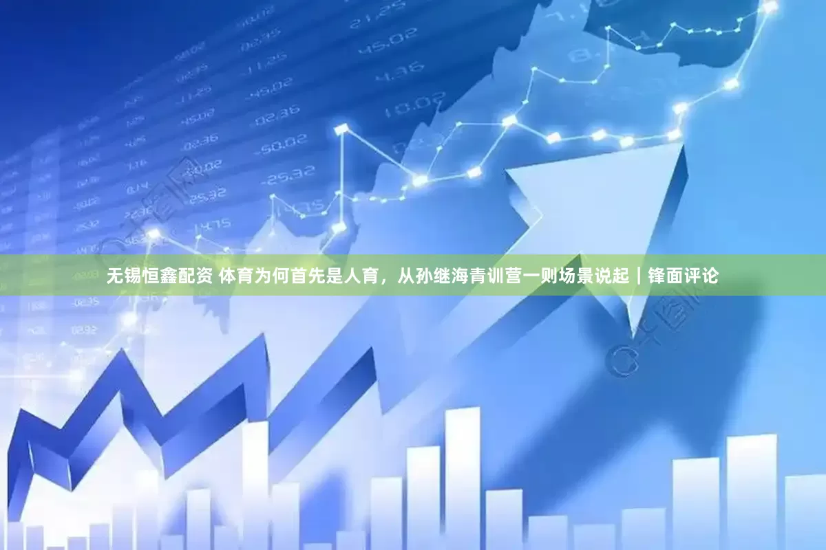 无锡恒鑫配资 体育为何首先是人育，从孙继海青训营一则场景说起｜锋面评论