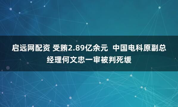 启远网配资 受贿2.89亿余元  中国电科原副总经理何文忠一审被判死缓