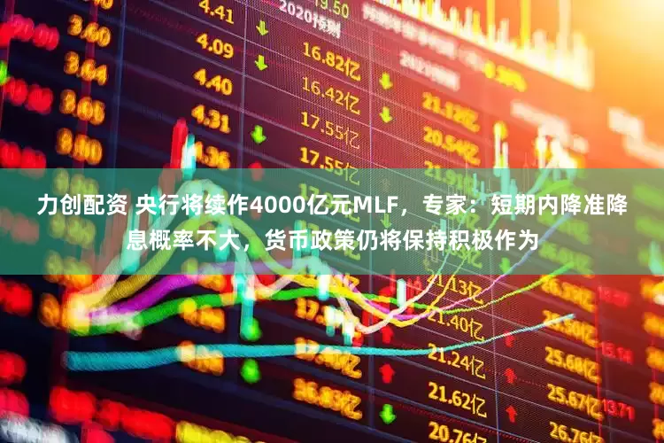 力创配资 央行将续作4000亿元MLF，专家：短期内降准降息概率不大，货币政策仍将保持积极作为