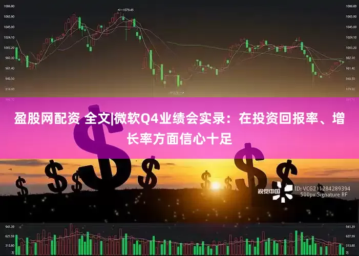 盈股网配资 全文|微软Q4业绩会实录：在投资回报率、增长率方面信心十足