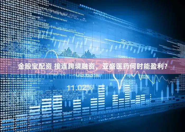 金股宝配资 接连跨境融资，亚盛医药何时能盈利？