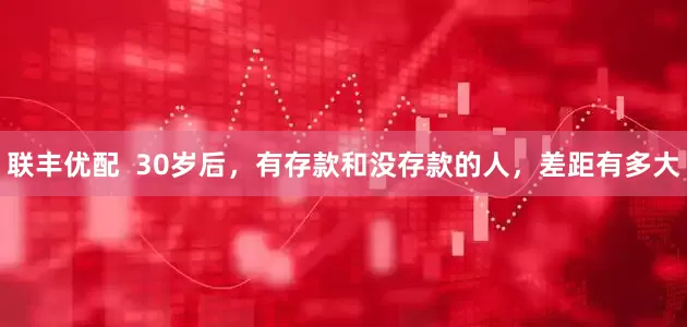 联丰优配  30岁后，有存款和没存款的人，差距有多大