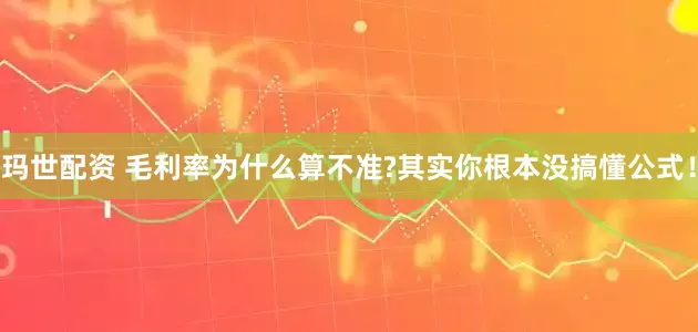 玛世配资 毛利率为什么算不准?其实你根本没搞懂公式！