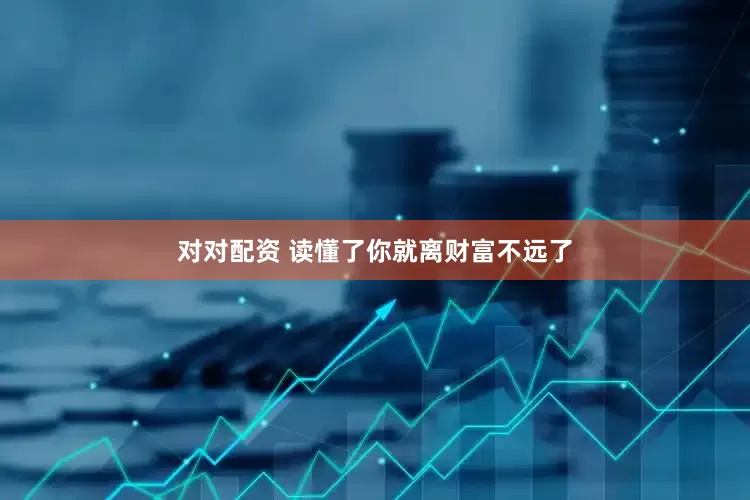 对对配资 读懂了你就离财富不远了