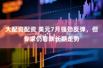 大配资配资 美元7月强劲反弹，但专家仍看跌长期走势