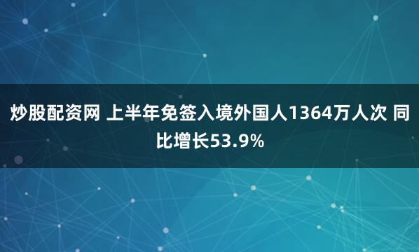 炒股配资网 上半年免签入境外国人1364万人次 同比增长53.9%