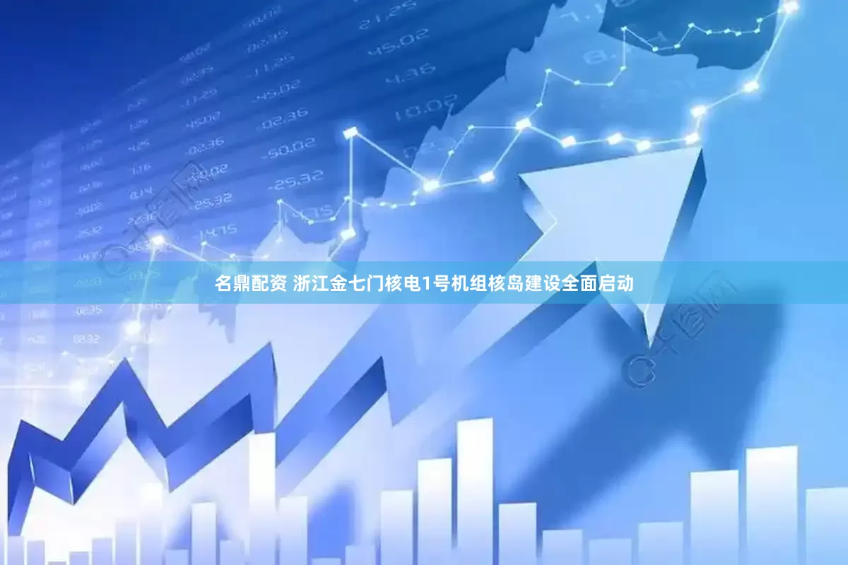 名鼎配资 浙江金七门核电1号机组核岛建设全面启动