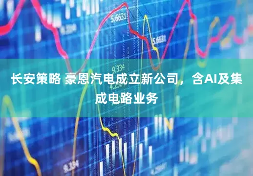 长安策略 豪恩汽电成立新公司，含AI及集成电路业务