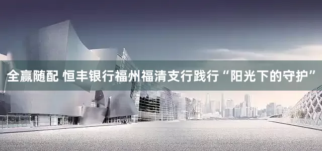 全赢随配 恒丰银行福州福清支行践行“阳光下的守护”