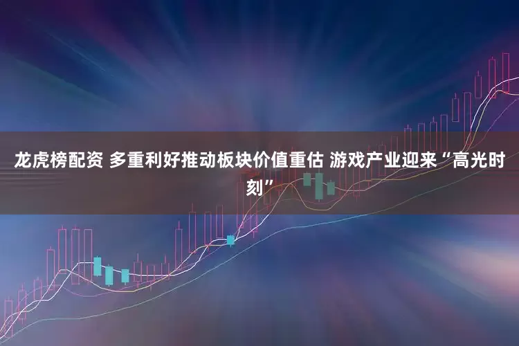 龙虎榜配资 多重利好推动板块价值重估 游戏产业迎来“高光时刻”
