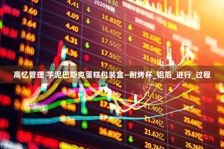 高忆管理 芋泥巴斯克蛋糕包装盒—耐烤杯_铝箔_进行_过程