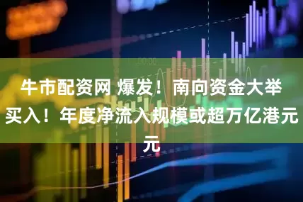 牛市配资网 爆发！南向资金大举买入！年度净流入规模或超万亿港元