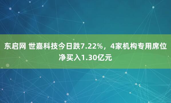 东启网 世嘉科技今日跌7.22%，4家机构专用席位净买入1.30亿元