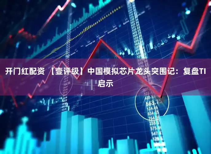 开门红配资 【壹评级】中国模拟芯片龙头突围记：复盘TI启示