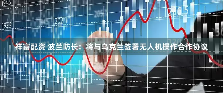 祥富配资 波兰防长：将与乌克兰签署无人机操作合作协议