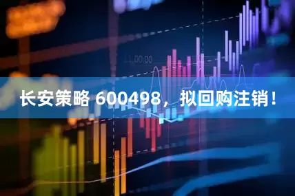 长安策略 600498，拟回购注销！