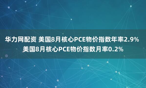 华力网配资 美国8月核心PCE物价指数年率2.9% 美国8月核心PCE物价指数月率0.2%